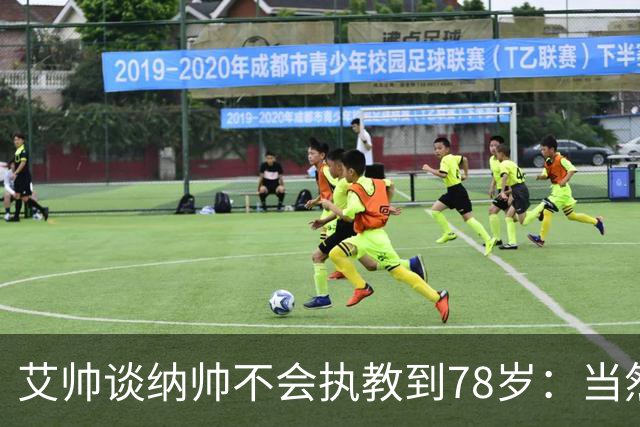 艾帅谈纳帅不会执教到78岁：当然，那么年轻就被开还拿巨额解约金